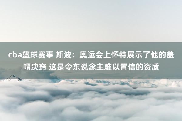 cba篮球赛事 斯波：奥运会上怀特展示了他的盖帽决窍 这是令东说念主难以置信的资质