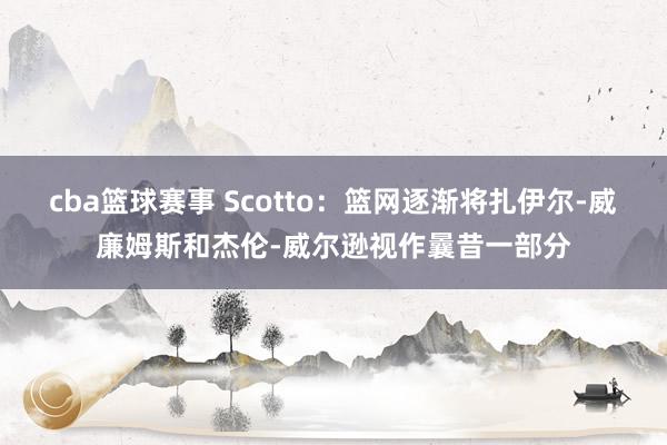 cba篮球赛事 Scotto：篮网逐渐将扎伊尔-威廉姆斯和杰伦-威尔逊视作曩昔一部分