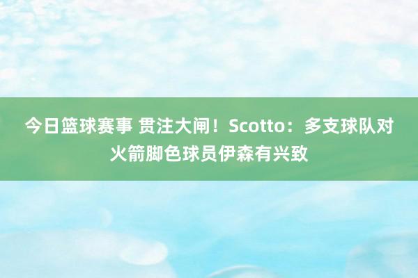 今日篮球赛事 贯注大闸！Scotto：多支球队对火箭脚色球员伊森有兴致