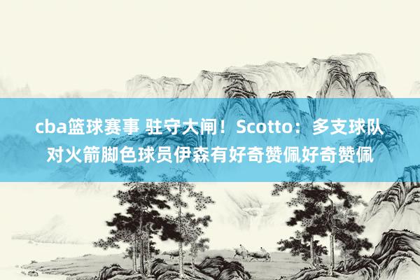 cba篮球赛事 驻守大闸！Scotto：多支球队对火箭脚色球员伊森有好奇赞佩好奇赞佩