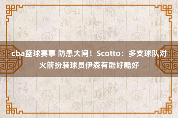 cba篮球赛事 防患大闸！Scotto：多支球队对火箭扮装球员伊森有酷好酷好