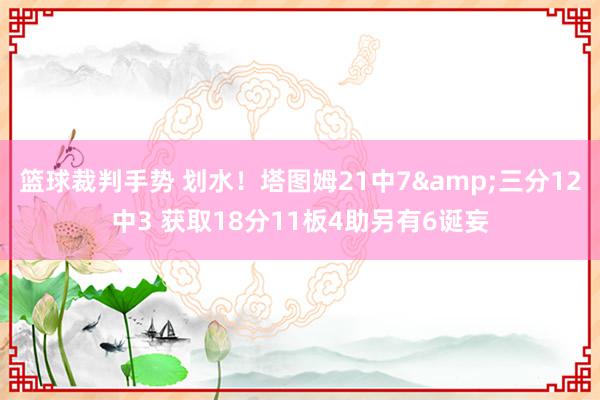 篮球裁判手势 划水！塔图姆21中7&三分12中3 获取18分11板4助另有6诞妄