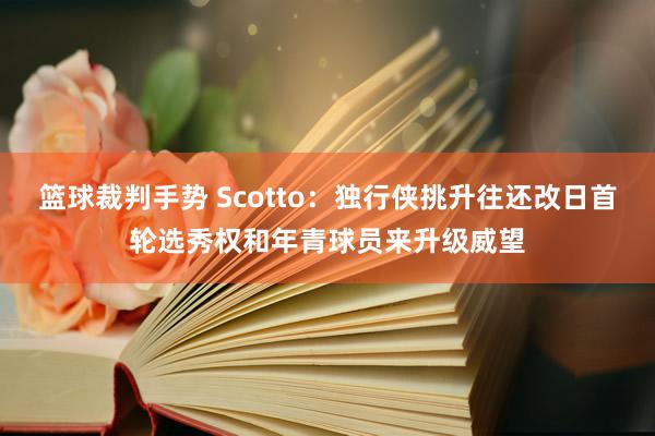 篮球裁判手势 Scotto：独行侠挑升往还改日首轮选秀权和年青球员来升级威望