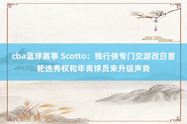 cba篮球赛事 Scotto：独行侠专门交游改日首轮选秀权和年青球员来升级声势