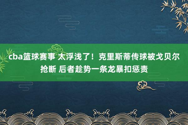 cba篮球赛事 太浮浅了！克里斯蒂传球被戈贝尔抢断 后者趁势一条龙暴扣惩责