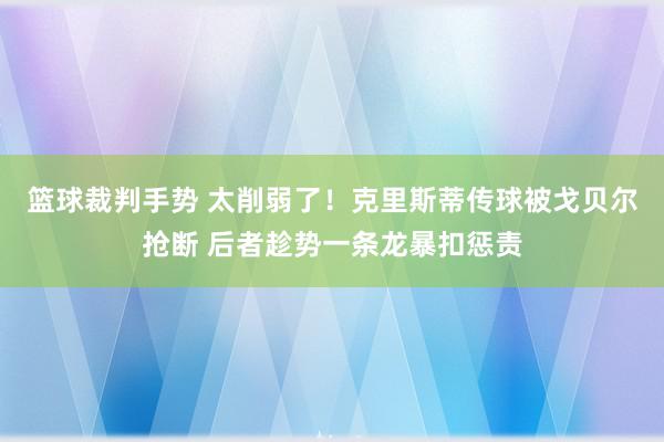 篮球裁判手势 太削弱了！克里斯蒂传球被戈贝尔抢断 后者趁势一条龙暴扣惩责