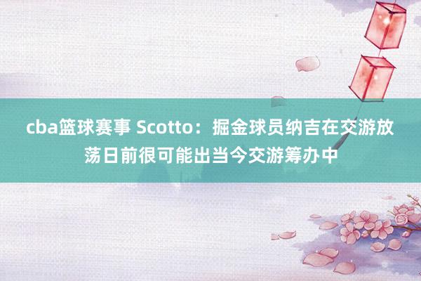 cba篮球赛事 Scotto：掘金球员纳吉在交游放荡日前很可能出当今交游筹办中