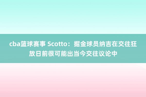 cba篮球赛事 Scotto：掘金球员纳吉在交往狂放日前很可能出当今交往议论中