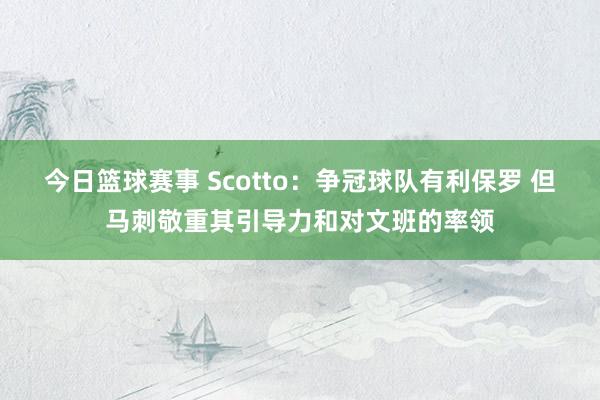 今日篮球赛事 Scotto：争冠球队有利保罗 但马刺敬重其引导力和对文班的率领