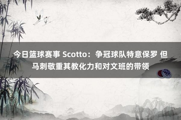 今日篮球赛事 Scotto：争冠球队特意保罗 但马刺敬重其教化力和对文班的带领