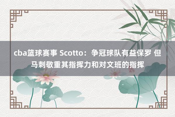 cba篮球赛事 Scotto：争冠球队有益保罗 但马刺敬重其指挥力和对文班的指挥