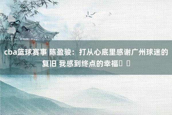 cba篮球赛事 陈盈骏：打从心底里感谢广州球迷的复旧 我感到终点的幸福❤️