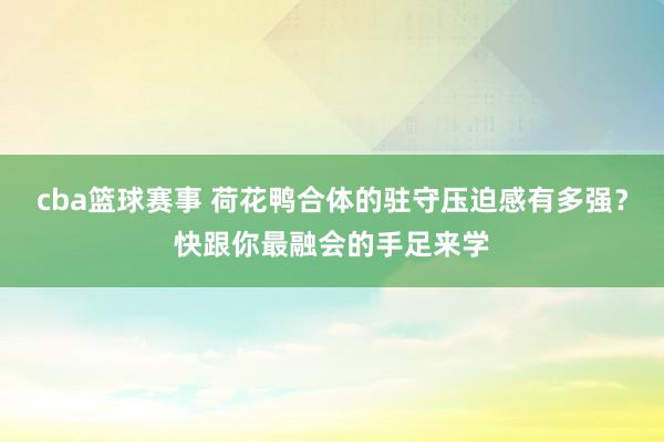 cba篮球赛事 荷花鸭合体的驻守压迫感有多强？快跟你最融会的手足来学