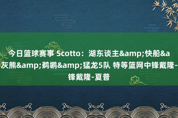 今日篮球赛事 Scotto：湖东谈主&快船&灰熊&鹈鹕&猛龙5队 特等篮网中锋戴隆-夏普