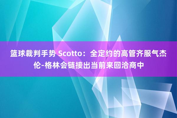 篮球裁判手势 Scotto：全定约的高管齐服气杰伦-格林会链接出当前来回洽商中