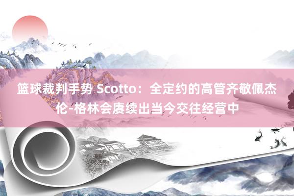 篮球裁判手势 Scotto：全定约的高管齐敬佩杰伦-格林会赓续出当今交往经营中