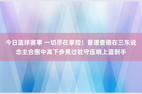 今日篮球赛事 一切尽在掌控！普理查德在三东说念主合围中高下步晃过驻守压哨上篮到手