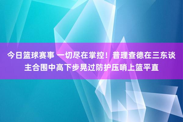 今日篮球赛事 一切尽在掌控！普理查德在三东谈主合围中高下步晃过防护压哨上篮平直