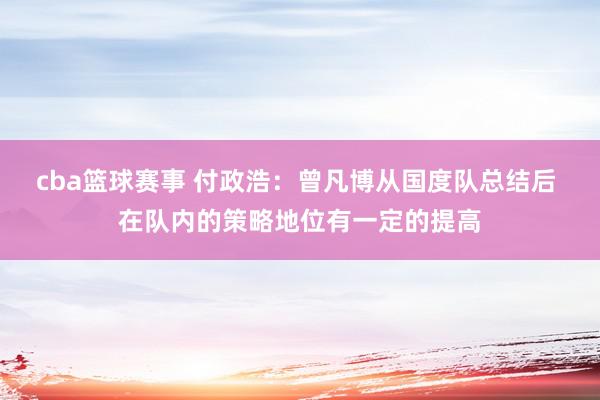 cba篮球赛事 付政浩：曾凡博从国度队总结后 在队内的策略地位有一定的提高