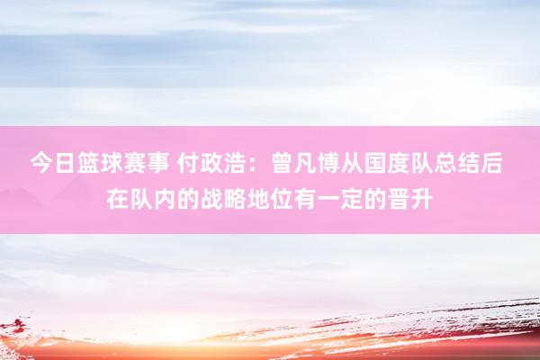 今日篮球赛事 付政浩：曾凡博从国度队总结后 在队内的战略地位有一定的晋升