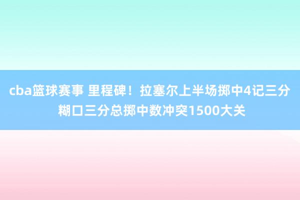 cba篮球赛事 里程碑！拉塞尔上半场掷中4记三分 糊口三分总掷中数冲突1500大关