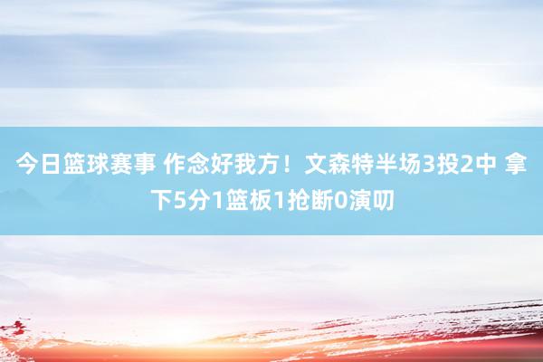 今日篮球赛事 作念好我方！文森特半场3投2中 拿下5分1篮板1抢断0演叨