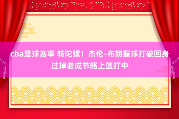 cba篮球赛事 转陀螺！杰伦-布朗握球打破回身过掉老成节略上篮打中