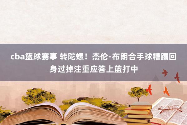 cba篮球赛事 转陀螺！杰伦-布朗合手球糟蹋回身过掉注重应答上篮打中