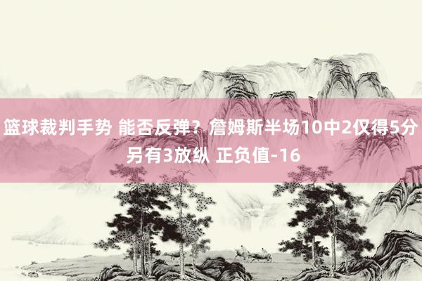 篮球裁判手势 能否反弹？詹姆斯半场10中2仅得5分 另有3放纵 正负值-16