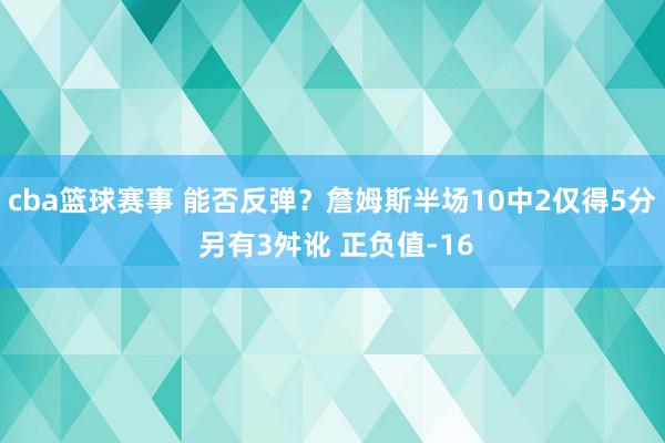 cba篮球赛事 能否反弹？詹姆斯半场10中2仅得5分 另有3舛讹 正负值-16