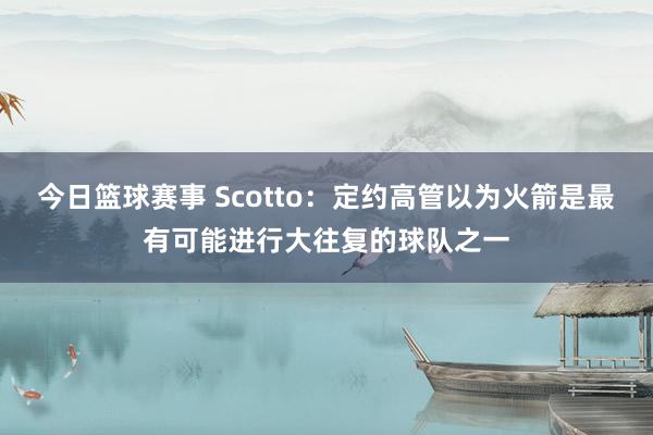 今日篮球赛事 Scotto：定约高管以为火箭是最有可能进行大往复的球队之一