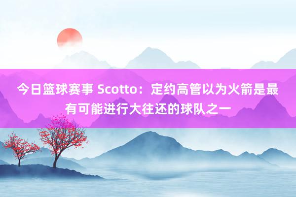 今日篮球赛事 Scotto：定约高管以为火箭是最有可能进行大往还的球队之一