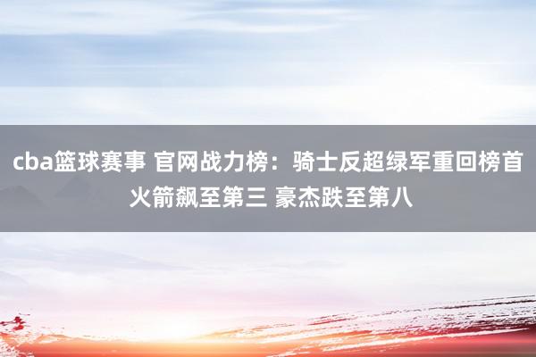 cba篮球赛事 官网战力榜：骑士反超绿军重回榜首 火箭飙至第三 豪杰跌至第八