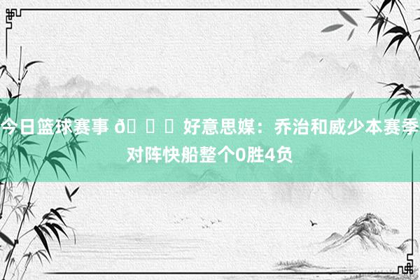 今日篮球赛事 👀好意思媒：乔治和威少本赛季对阵快船整个0胜4负