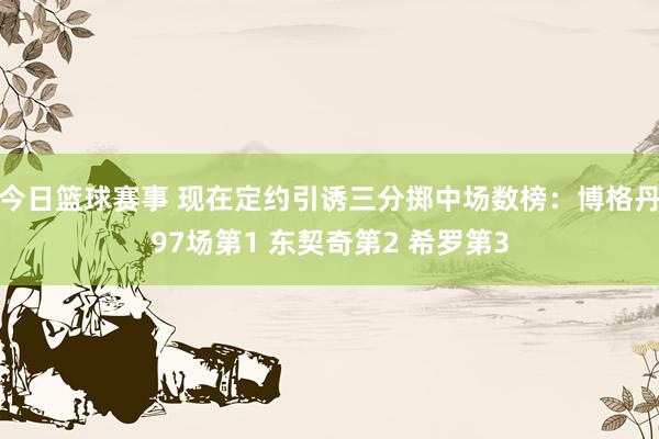 今日篮球赛事 现在定约引诱三分掷中场数榜：博格丹97场第1 东契奇第2 希罗第3