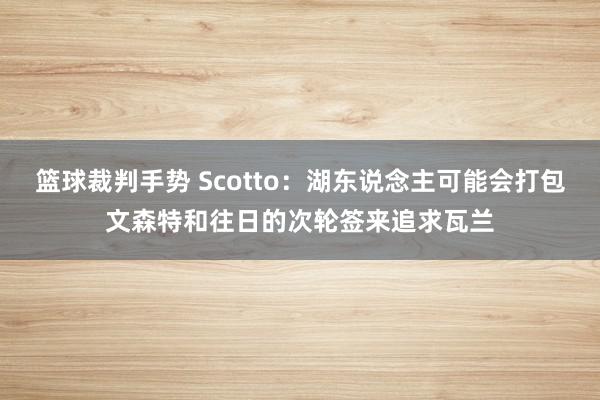 篮球裁判手势 Scotto：湖东说念主可能会打包文森特和往日的次轮签来追求瓦兰