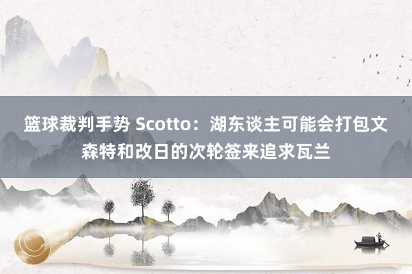 篮球裁判手势 Scotto：湖东谈主可能会打包文森特和改日的次轮签来追求瓦兰