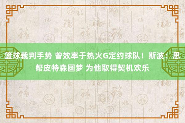 篮球裁判手势 曾效率于热火G定约球队！斯波：思帮皮特森圆梦 为他取得契机欢乐