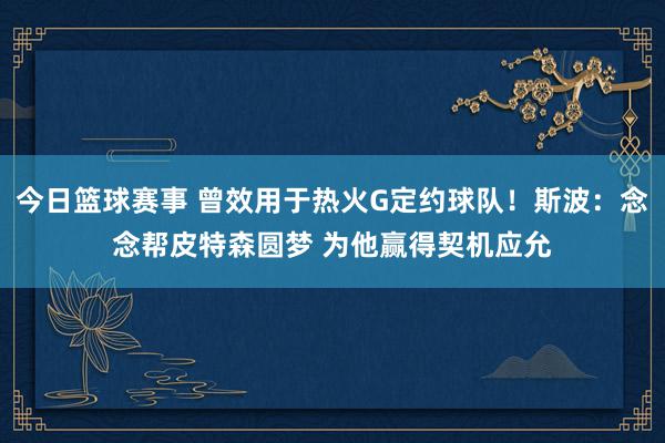 今日篮球赛事 曾效用于热火G定约球队！斯波：念念帮皮特森圆梦 为他赢得契机应允