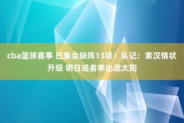 cba篮球赛事 已集会缺阵13场！队记：索汉情状升级 明日或者率出战太阳