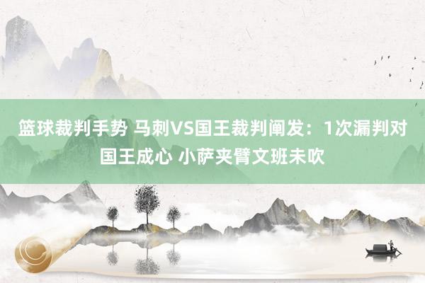 篮球裁判手势 马刺VS国王裁判阐发：1次漏判对国王成心 小萨夹臂文班未吹