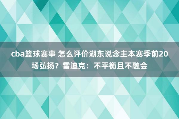 cba篮球赛事 怎么评价湖东说念主本赛季前20场弘扬？雷迪克：不平衡且不融会