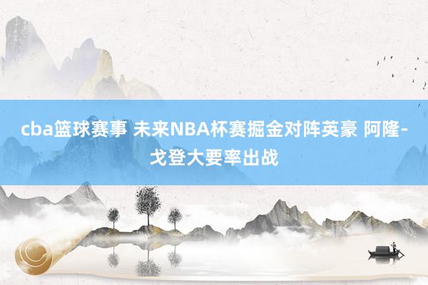 cba篮球赛事 未来NBA杯赛掘金对阵英豪 阿隆-戈登大要率出战