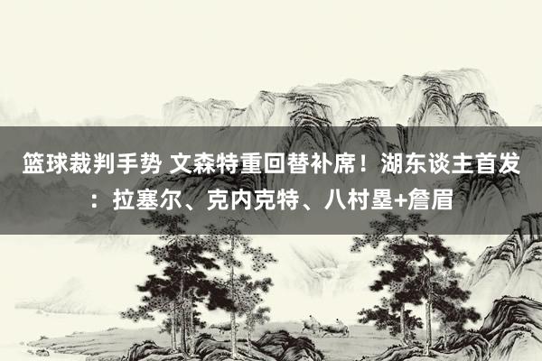 篮球裁判手势 文森特重回替补席！湖东谈主首发：拉塞尔、克内克特、八村塁+詹眉