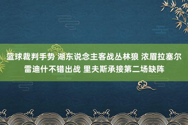 篮球裁判手势 湖东说念主客战丛林狼 浓眉拉塞尔雷迪什不错出战 里夫斯承接第二场缺阵