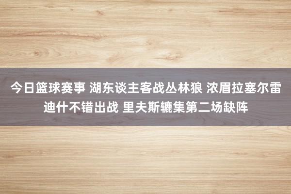 今日篮球赛事 湖东谈主客战丛林狼 浓眉拉塞尔雷迪什不错出战 里夫斯辘集第二场缺阵