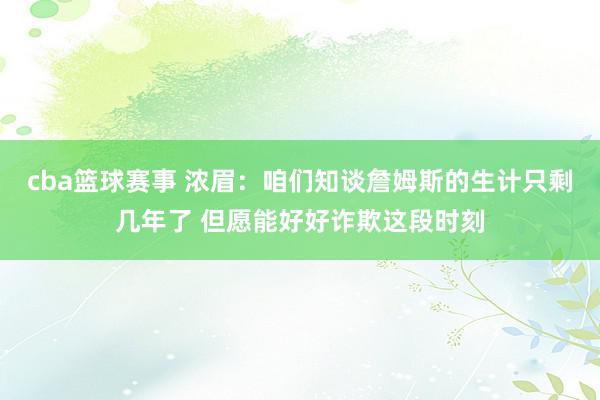 cba篮球赛事 浓眉：咱们知谈詹姆斯的生计只剩几年了 但愿能好好诈欺这段时刻