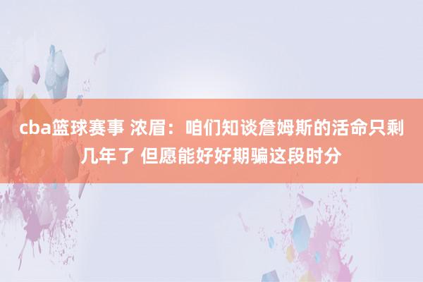 cba篮球赛事 浓眉：咱们知谈詹姆斯的活命只剩几年了 但愿能好好期骗这段时分