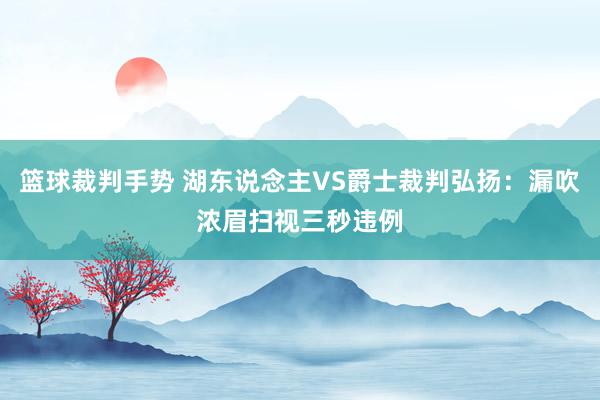 篮球裁判手势 湖东说念主VS爵士裁判弘扬：漏吹浓眉扫视三秒违例