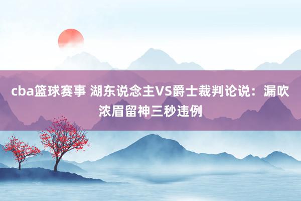 cba篮球赛事 湖东说念主VS爵士裁判论说：漏吹浓眉留神三秒违例